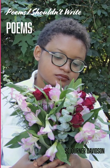 Book Cover:  Title: Poems I Shouldn’t Write  Subtitle: Poems  Author: Sojourner Davidson  A black individual with short hair and glasses (the author) stares broodingly at a bouquet of flowers.