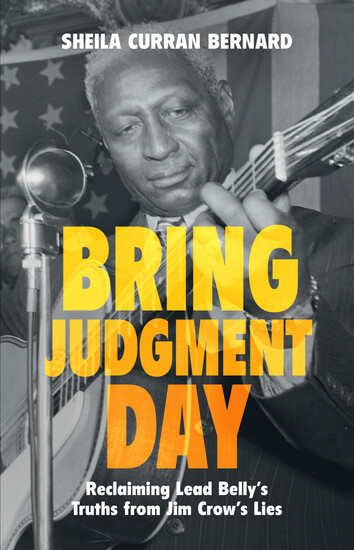 cover of "Bring Judgment Day: Reclaiming Lead Belly's Truths from Jim Crow's Lies" -- orange lettering over a b/w photograph of Huddie Ledbetter in the 1940s, standing at a microphone and playing a 12 string guitar with the American flag behind him.