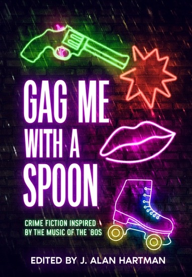 cover of book titled "Gag Me With a Spoon: Crime Fiction Inspired by Songs of the '80s" with neon-type depictions of a shooting gun, lips, and rollerskate.